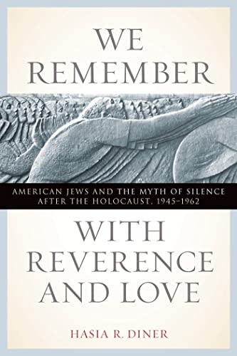 We Remember with Reverence and Love: American Jews and the Myth of Silence after the Holocaust, 1945-1962 (Goldstein-Goren Series in American Jewish History, 15)