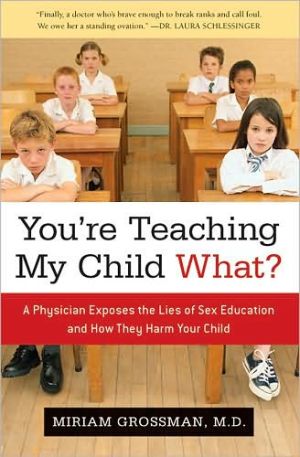 You're Teaching My Child What?: A Physician Exposes the Lies of Sex Ed and How They Harm Your Child