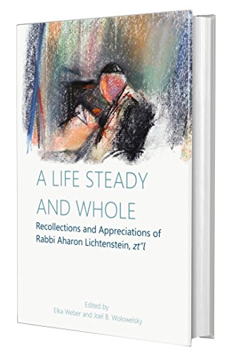 A Life Steady and Whole: Recollections and Appreciations of Rabbi Aharon Lichtenstein, zt''l