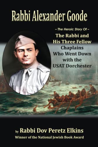 Rabbi Alexander Goode: The Heroic Story Of The Rabbi and His Three Fellow Chaplains Who Went Down with the USAT Dorchester