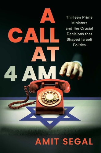 A Call at 4 AM: Thirteen Prime Ministers and the Crucial Decisions that Shaped Israeli Politics