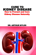 Cure to Kidney Disease: How to Prevent and Cure Kidney Disease Naturally 