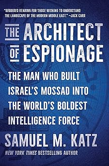 The Architect of Espionage: The Man Who Built Israel's Mossad into the World's Boldest Intelligence Force 