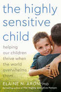 The Highly Sensitive Child - Helping Our Children Thrive When the World Overwhelms Them