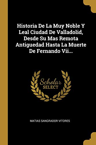 [9780300255249] Historia De La Muy Noble Y Leal Ciudad De Valladolid, Desde Su Mas Remota Antiguedad Hasta La Muerte De Fernando Vii... (Spanish Edition)